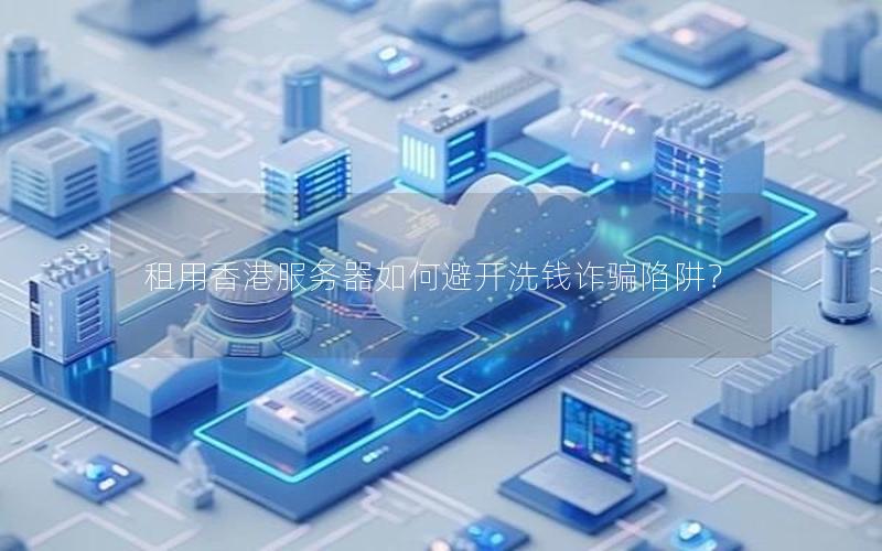 租用香港服务器如何避开洗钱诈骗陷阱？