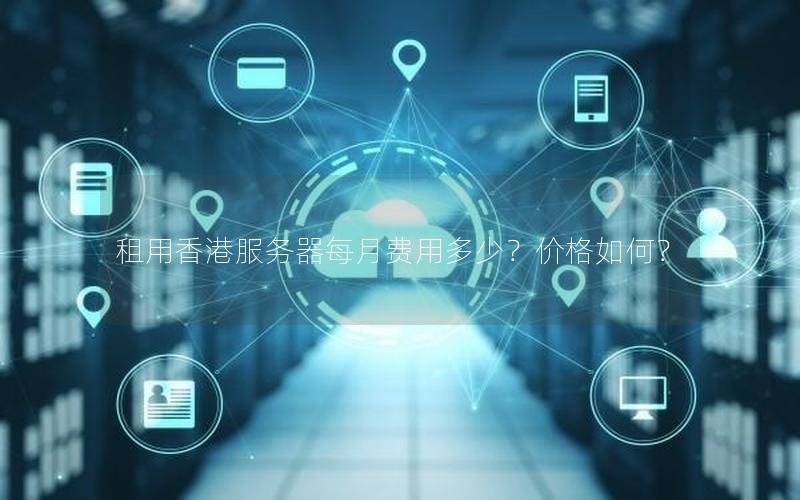 租用香港服务器每月费用多少？价格如何？