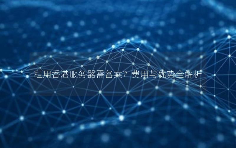租用香港服务器需备案？费用与优势全解析