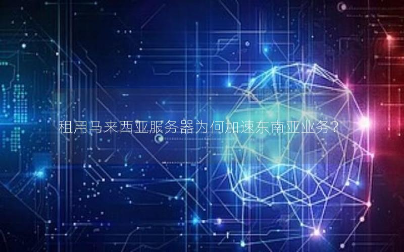 租用马来西亚服务器为何加速东南亚业务？