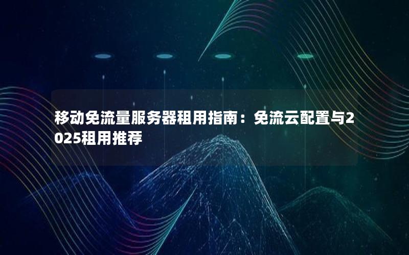 移动免流量服务器租用指南：免流云配置与2025租用推荐