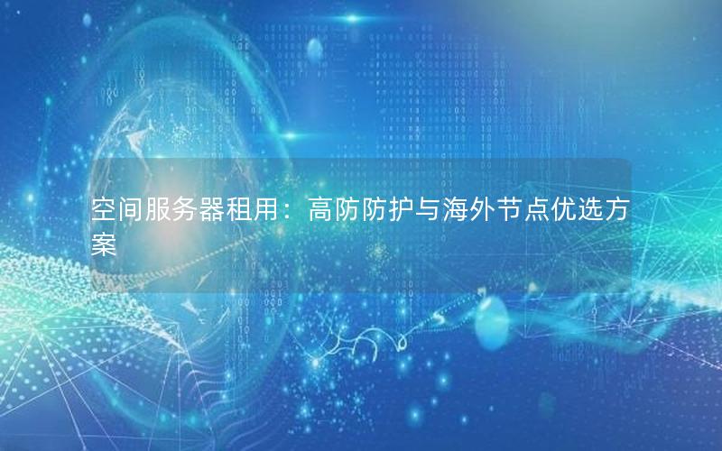 空间服务器租用：高防防护与海外节点优选方案