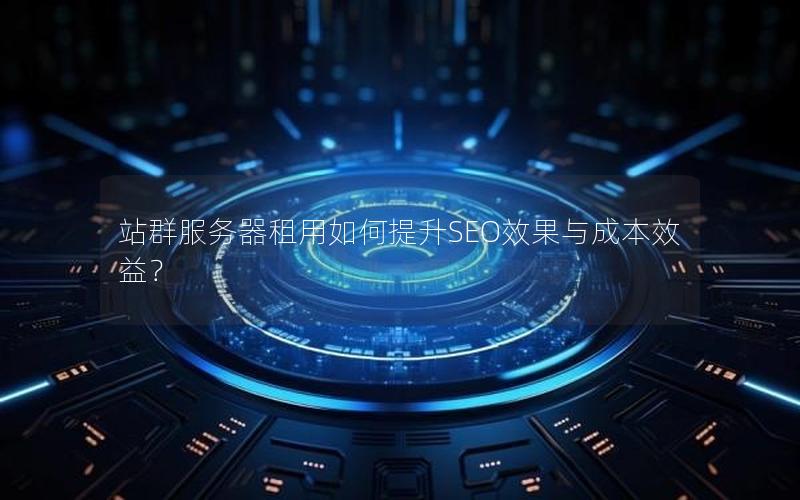 站群服务器租用如何提升SEO效果与成本效益？