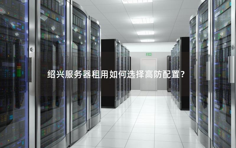 绍兴服务器租用如何选择高防配置？