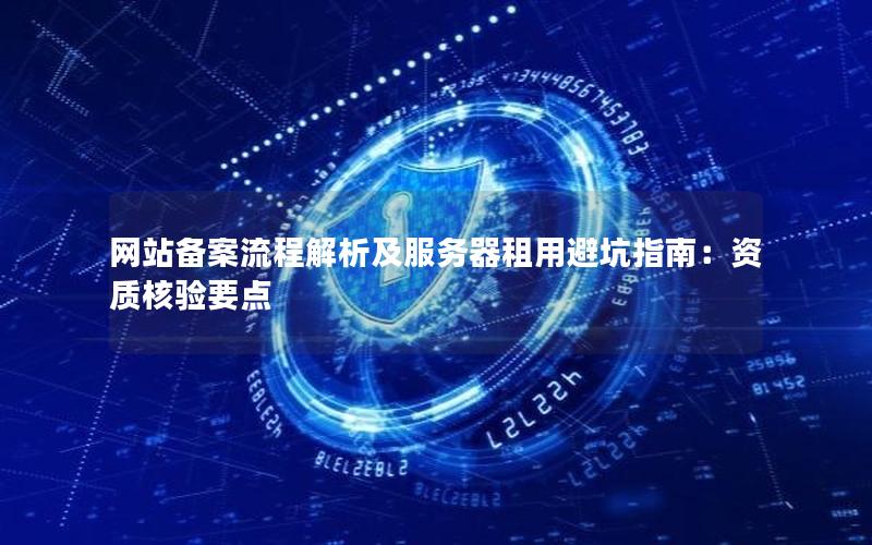 网站备案流程解析及服务器租用避坑指南：资质核验要点