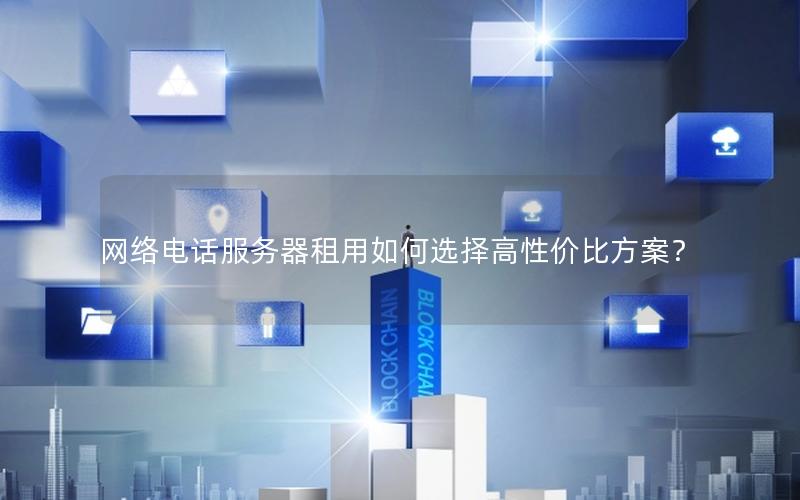 网络电话服务器租用如何选择高性价比方案？