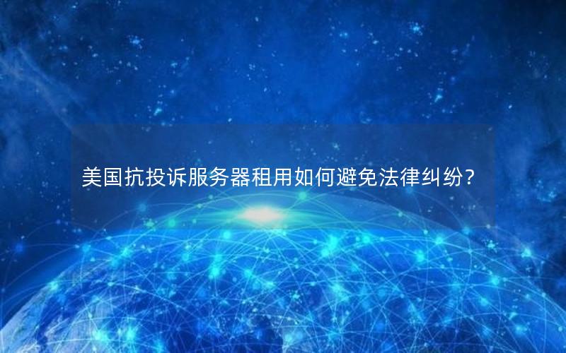 美国抗投诉服务器租用如何避免法律纠纷？