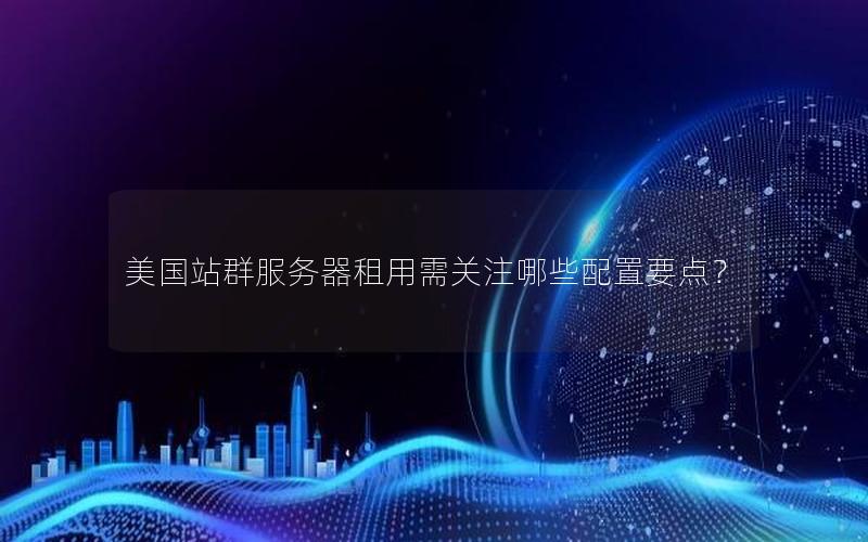 美国站群服务器租用需关注哪些配置要点？