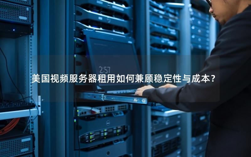 美国视频服务器租用如何兼顾稳定性与成本？