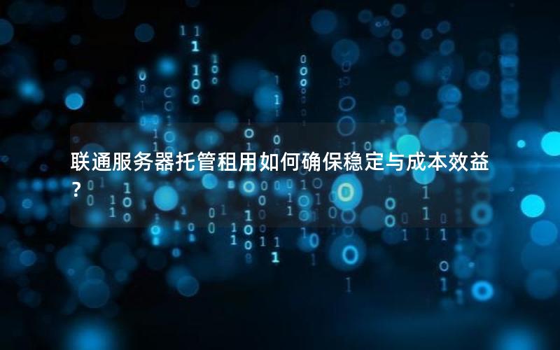 联通服务器托管租用如何确保稳定与成本效益？