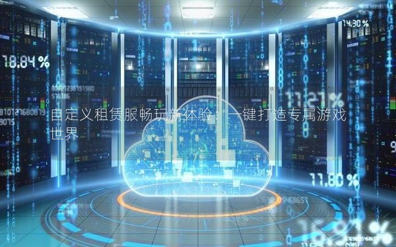 自定义租赁服畅玩新体验：一键打造专属游戏世界