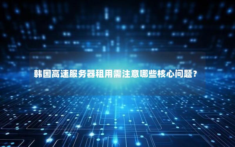 韩国高速服务器租用需注意哪些核心问题？