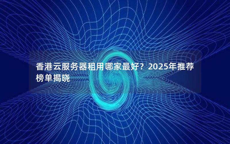 香港云服务器租用哪家最好？2025年推荐榜单揭晓
