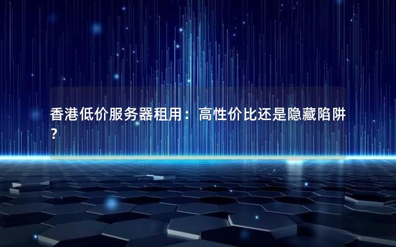 香港低价服务器租用：高性价比还是隐藏陷阱？