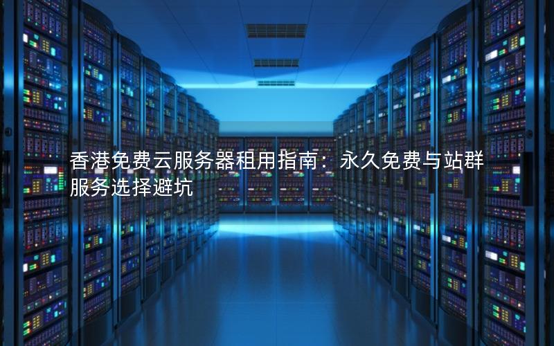 香港免费云服务器租用指南：永久免费与站群服务选择避坑