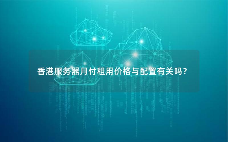香港服务器月付租用价格与配置有关吗？