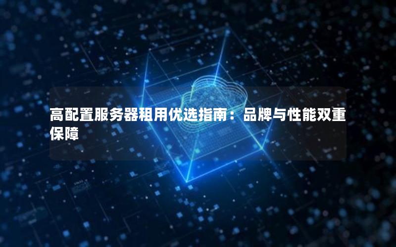 高配置服务器租用优选指南：品牌与性能双重保障