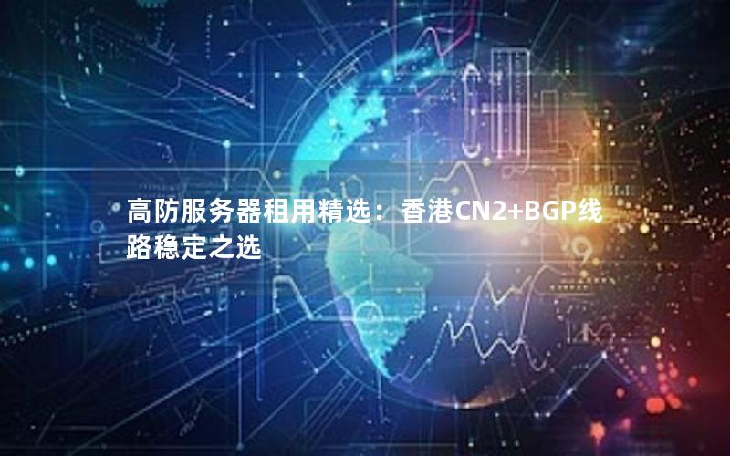 高防服务器租用精选：香港CN2+BGP线路稳定之选
