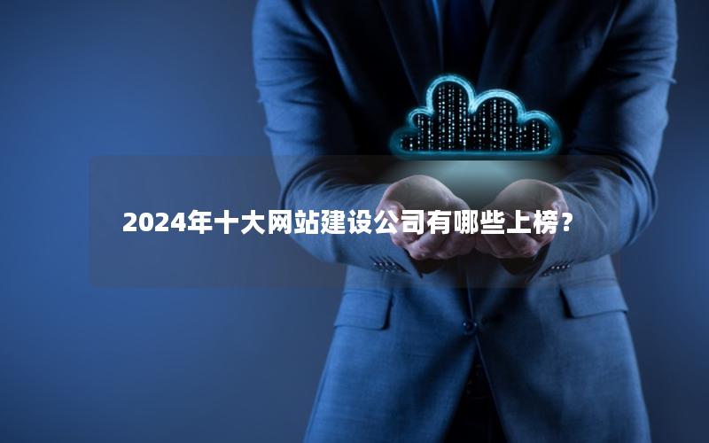 2024年十大网站建设公司有哪些上榜？