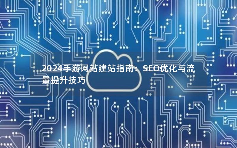2024手游网站建站指南：SEO优化与流量提升技巧