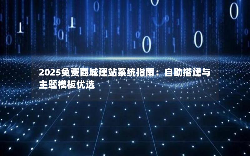 2025免费商城建站系统指南：自助搭建与主题模板优选