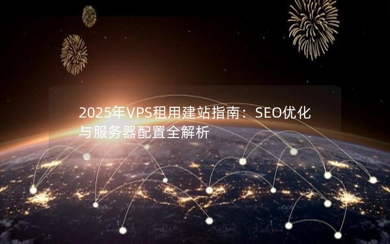 2025年VPS租用建站指南：SEO优化与服务器配置全解析