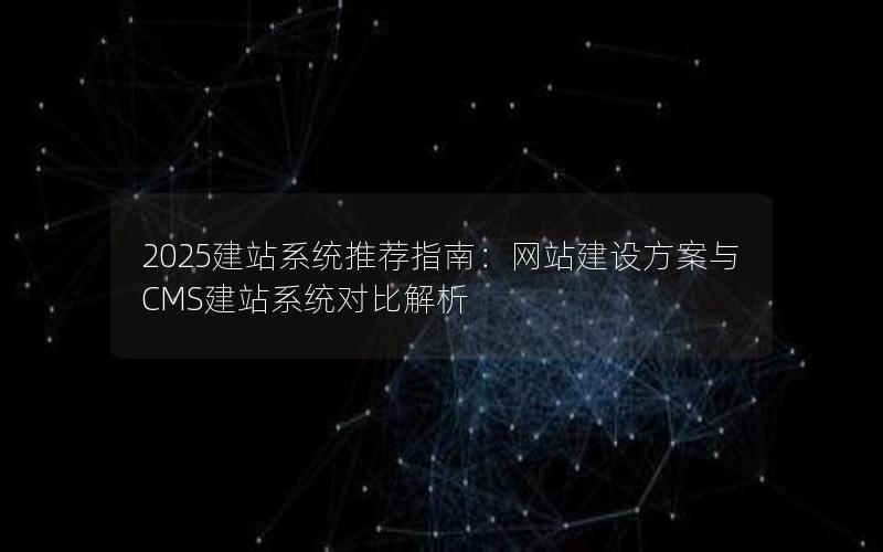 2025建站系统推荐指南：网站建设方案与CMS建站系统对比解析