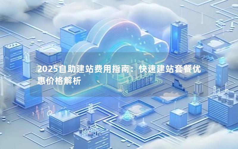 2025自助建站费用指南：快速建站套餐优惠价格解析