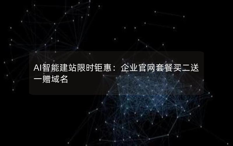 AI智能建站限时钜惠：企业官网套餐买二送一赠域名