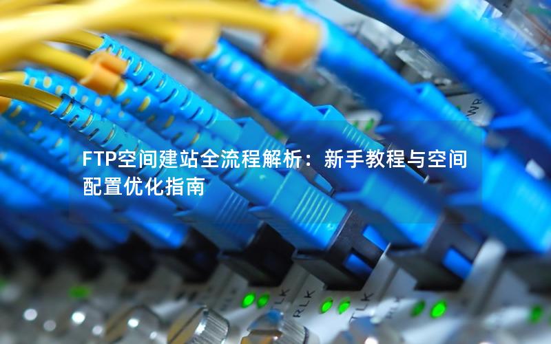 FTP空间建站全流程解析：新手教程与空间配置优化指南