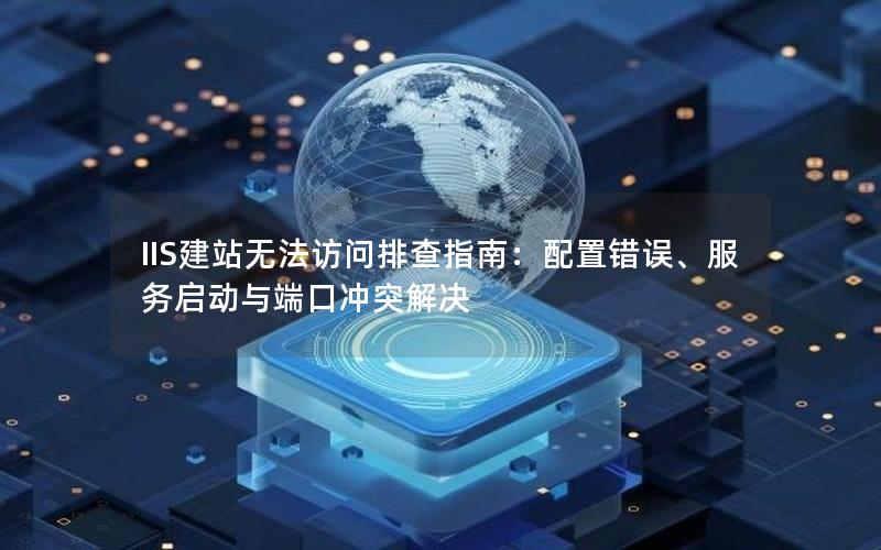 IIS建站无法访问排查指南：配置错误、服务启动与端口冲突解决