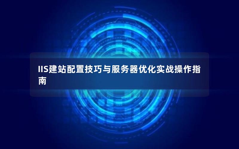 IIS建站配置技巧与服务器优化实战操作指南