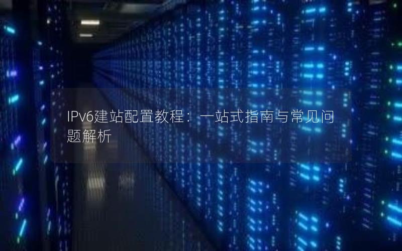 IPv6建站配置教程：一站式指南与常见问题解析