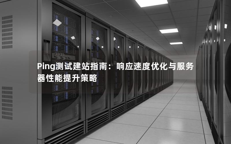 Ping测试建站指南：响应速度优化与服务器性能提升策略