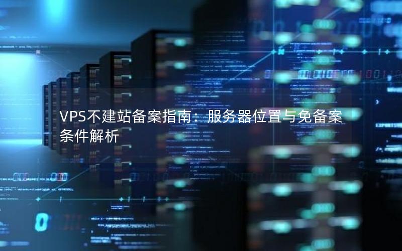 VPS不建站备案指南：服务器位置与免备案条件解析