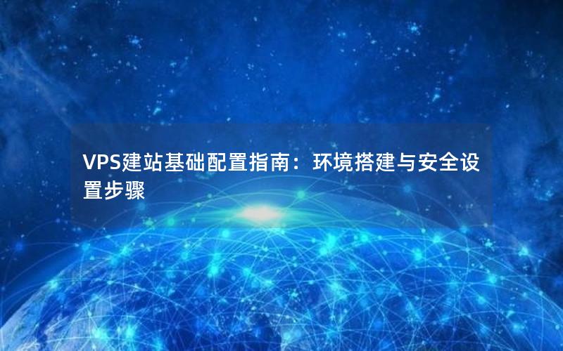 VPS建站基础配置指南：环境搭建与安全设置步骤