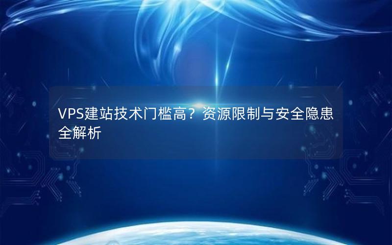 VPS建站技术门槛高？资源限制与安全隐患全解析