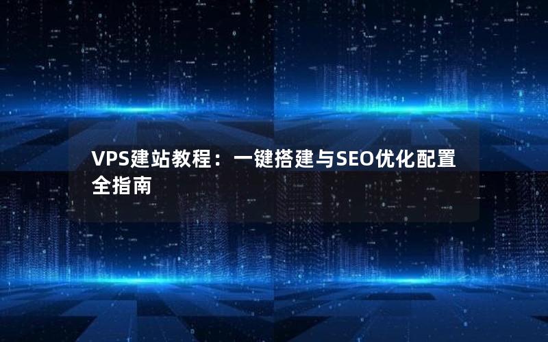 VPS建站教程：一键搭建与SEO优化配置全指南