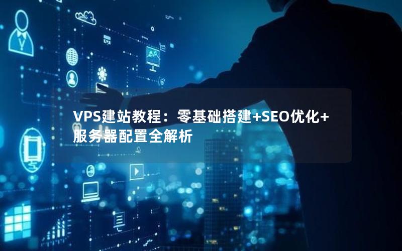 VPS建站教程：零基础搭建+SEO优化+服务器配置全解析