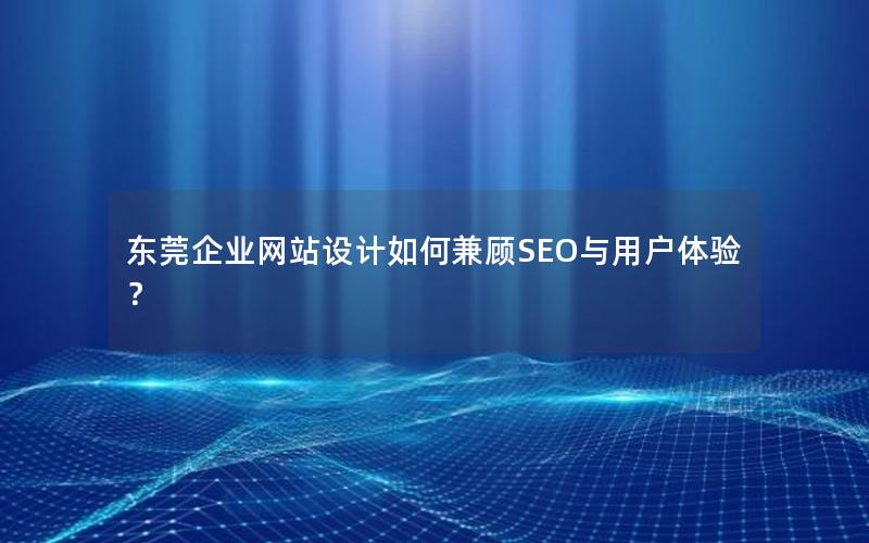 东莞企业网站设计如何兼顾SEO与用户体验？
