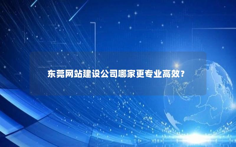 东莞网站建设公司哪家更专业高效？
