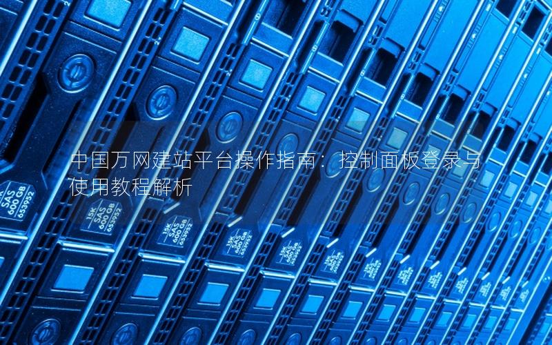 中国万网建站平台操作指南：控制面板登录与使用教程解析