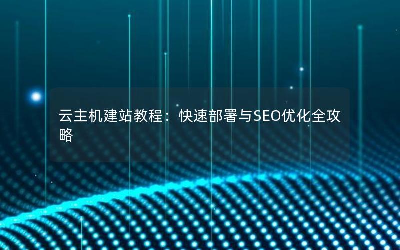 云主机建站教程：快速部署与SEO优化全攻略
