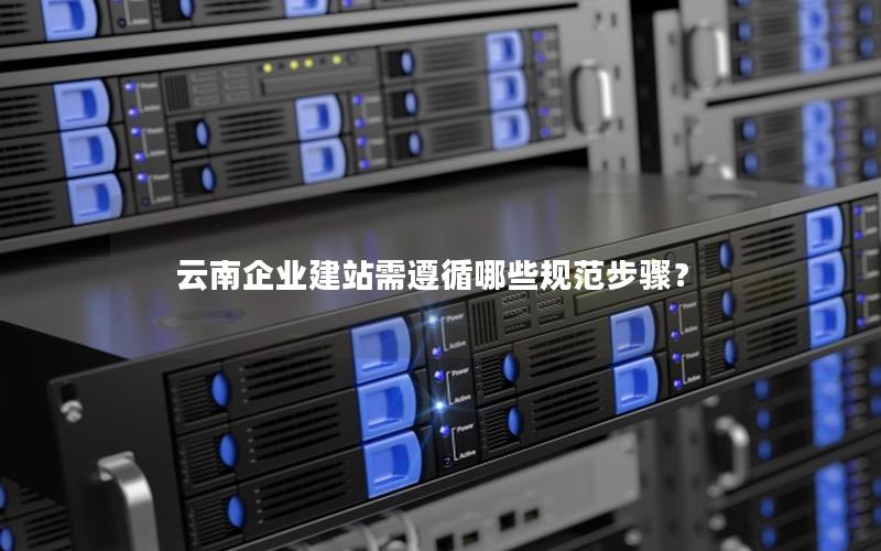 云南企业建站需遵循哪些规范步骤？
