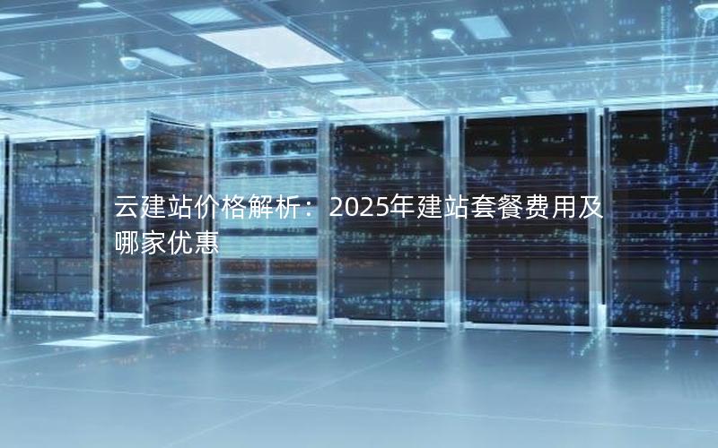云建站价格解析：2025年建站套餐费用及哪家优惠