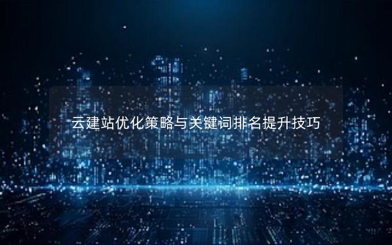 云建站优化策略与关键词排名提升技巧