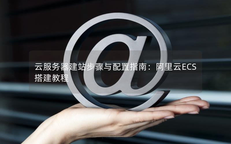 云服务器建站步骤与配置指南：阿里云ECS搭建教程