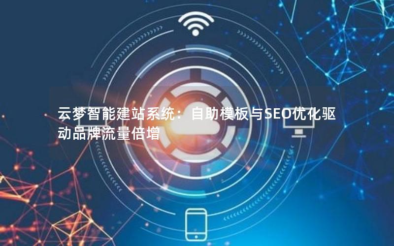云梦智能建站系统：自助模板与SEO优化驱动品牌流量倍增