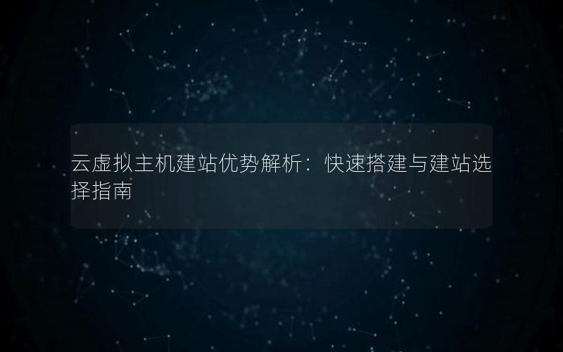 云虚拟主机建站优势解析：快速搭建与建站选择指南