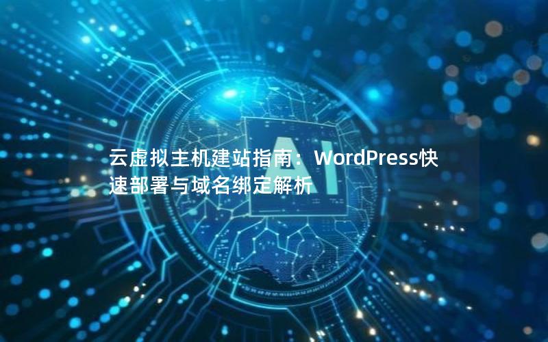 云虚拟主机建站指南：WordPress快速部署与域名绑定解析